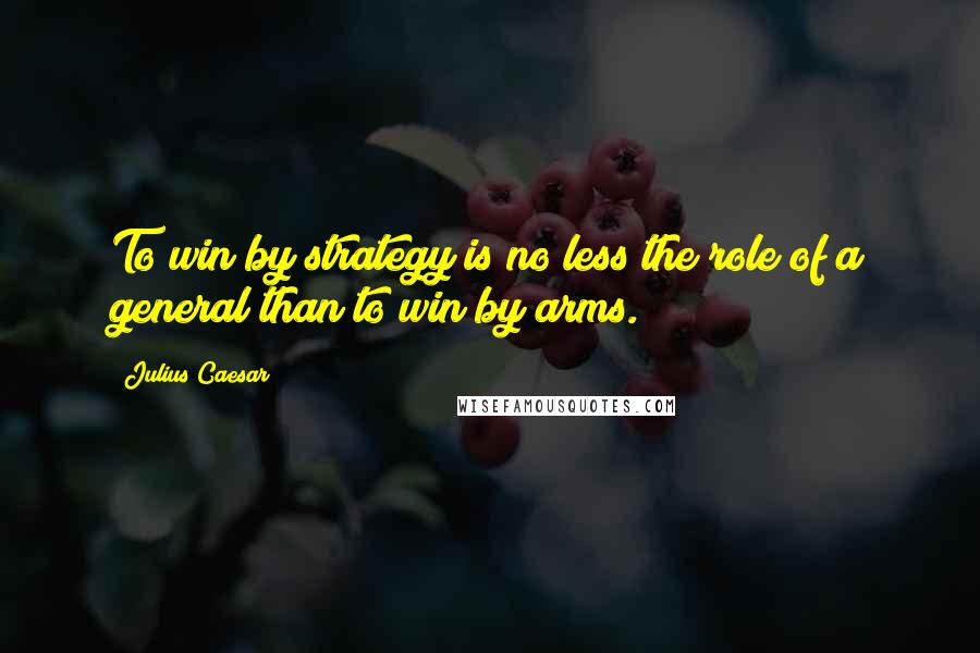 Julius Caesar Quotes: To win by strategy is no less the role of a general than to win by arms.