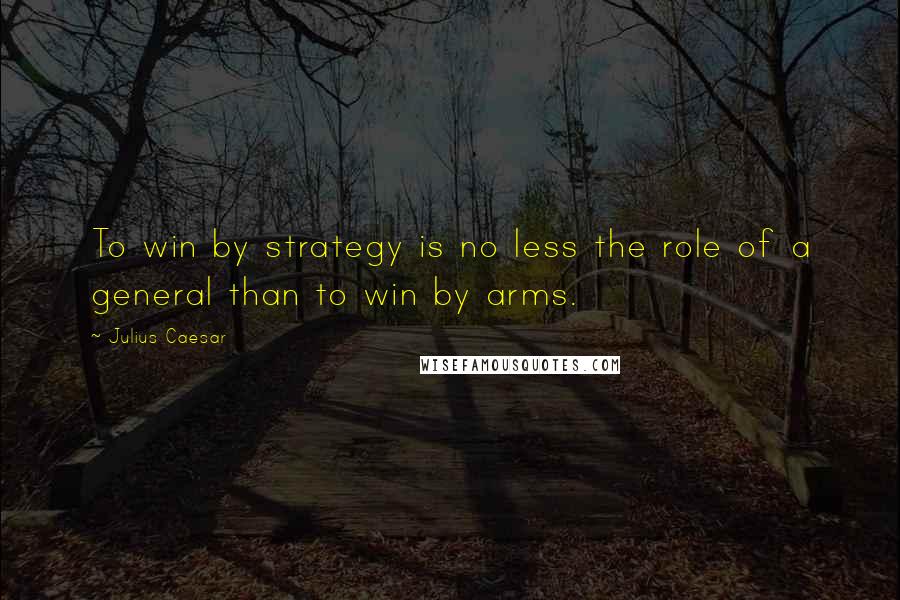 Julius Caesar Quotes: To win by strategy is no less the role of a general than to win by arms.