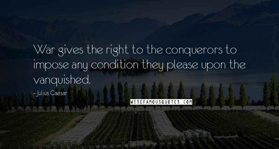 Julius Caesar Quotes: War gives the right to the conquerors to impose any condition they please upon the vanquished.