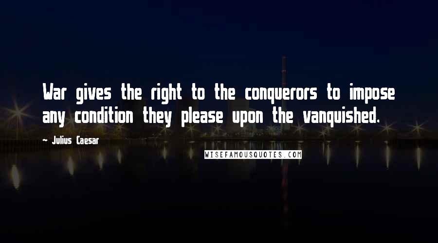 Julius Caesar Quotes: War gives the right to the conquerors to impose any condition they please upon the vanquished.