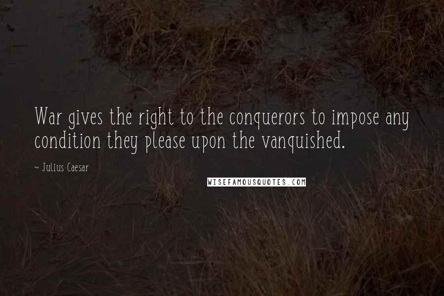 Julius Caesar Quotes: War gives the right to the conquerors to impose any condition they please upon the vanquished.