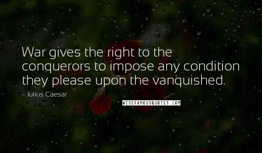 Julius Caesar Quotes: War gives the right to the conquerors to impose any condition they please upon the vanquished.