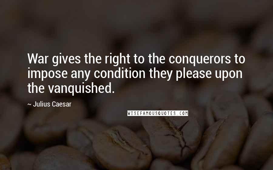 Julius Caesar Quotes: War gives the right to the conquerors to impose any condition they please upon the vanquished.