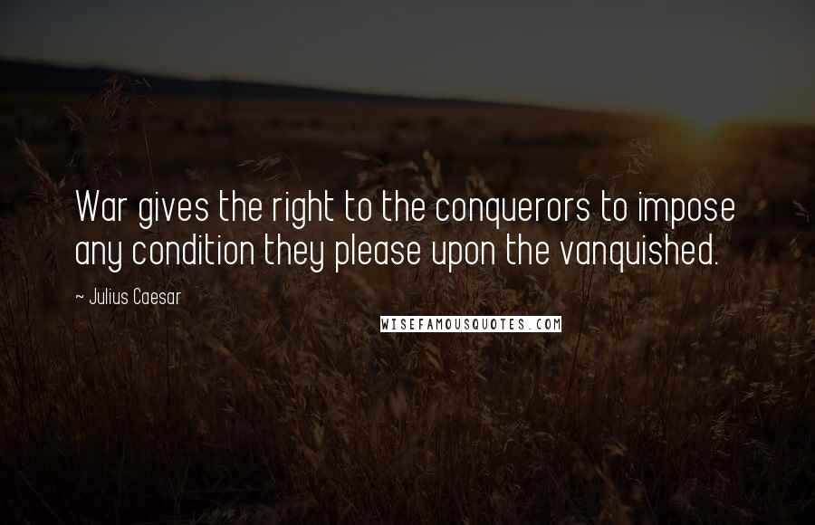 Julius Caesar Quotes: War gives the right to the conquerors to impose any condition they please upon the vanquished.