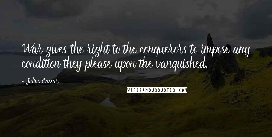 Julius Caesar Quotes: War gives the right to the conquerors to impose any condition they please upon the vanquished.