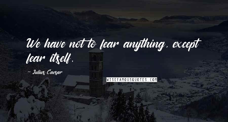 Julius Caesar Quotes: We have not to fear anything, except fear itself.