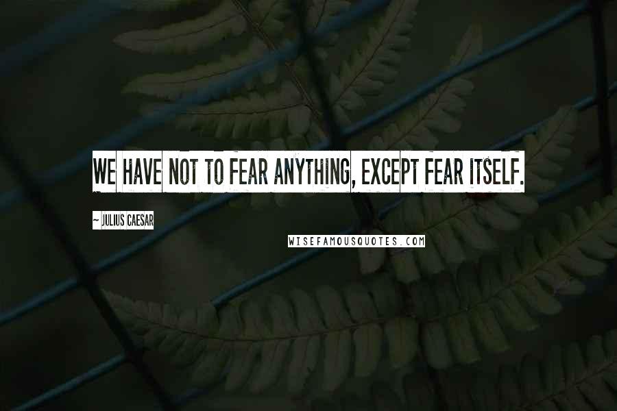 Julius Caesar Quotes: We have not to fear anything, except fear itself.