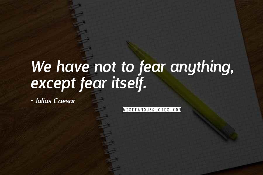 Julius Caesar Quotes: We have not to fear anything, except fear itself.