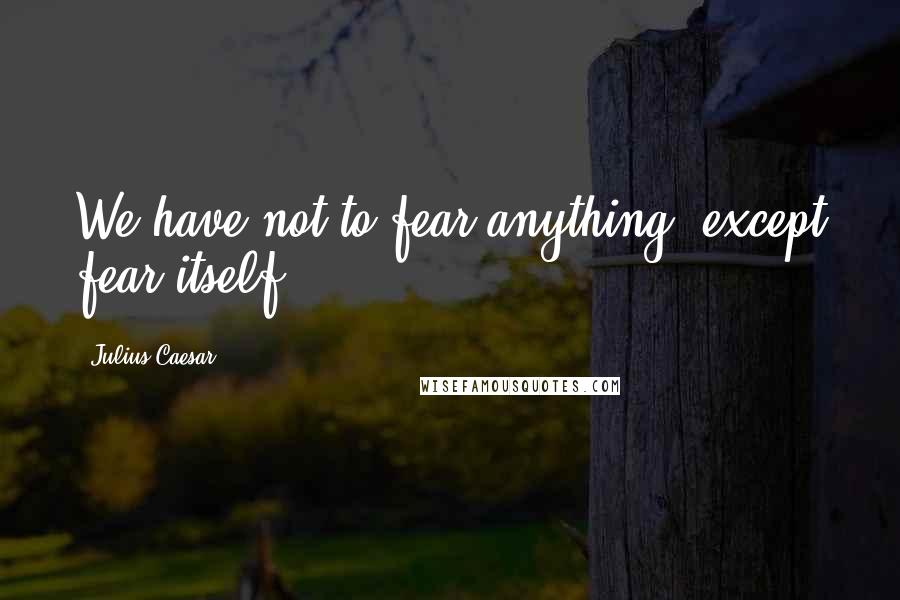 Julius Caesar Quotes: We have not to fear anything, except fear itself.