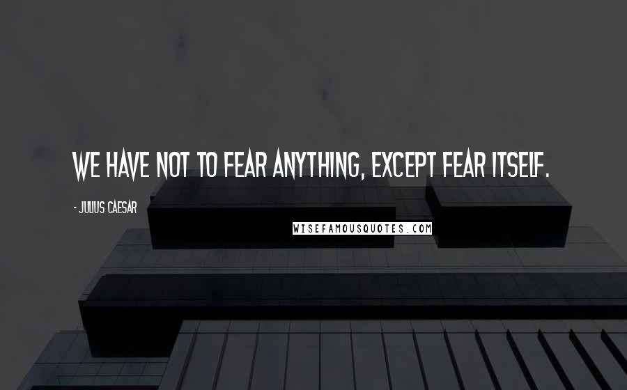 Julius Caesar Quotes: We have not to fear anything, except fear itself.