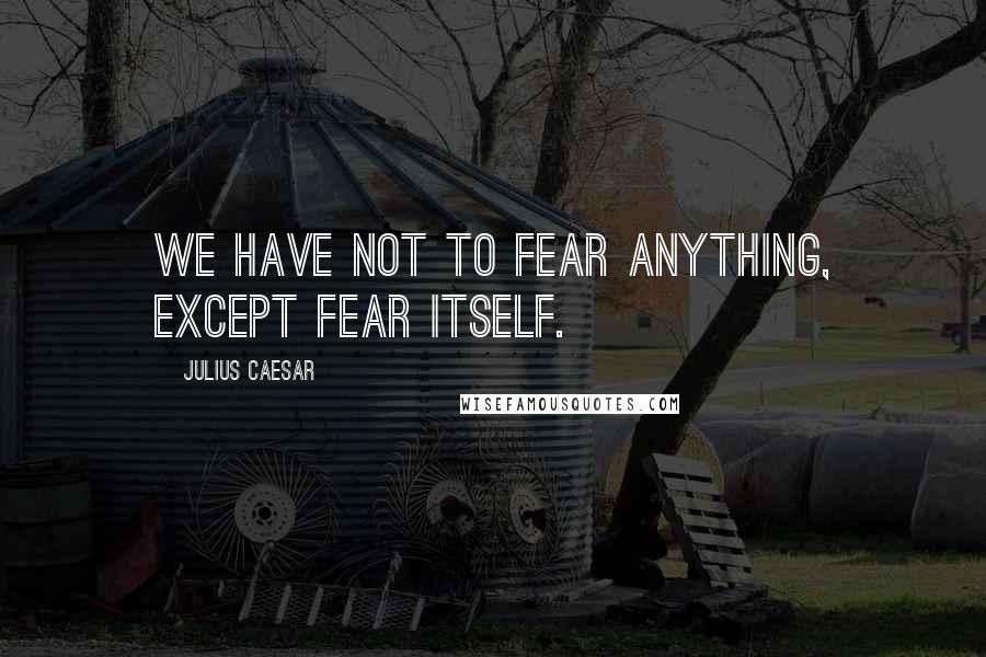 Julius Caesar Quotes: We have not to fear anything, except fear itself.