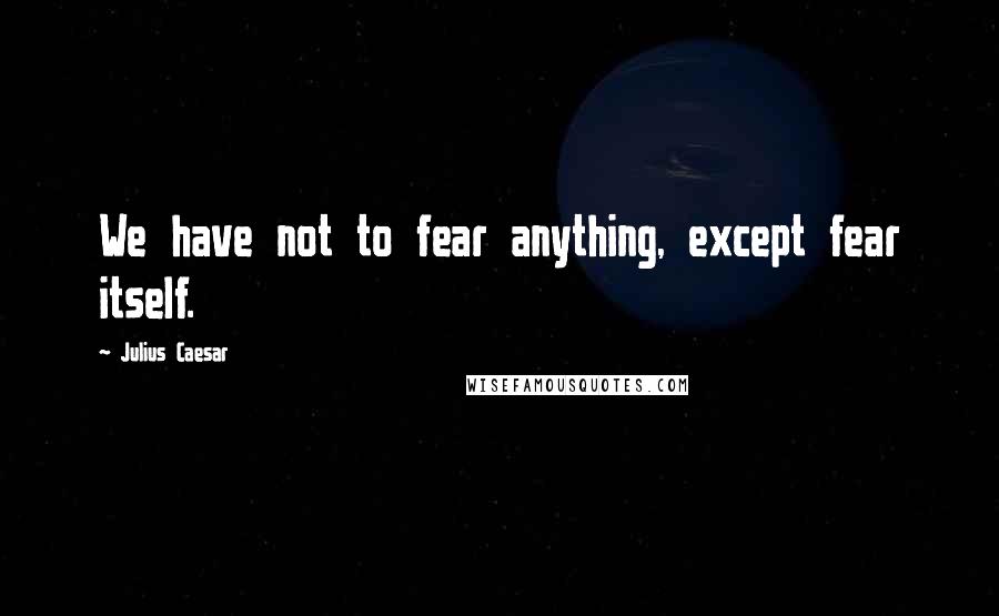 Julius Caesar Quotes: We have not to fear anything, except fear itself.