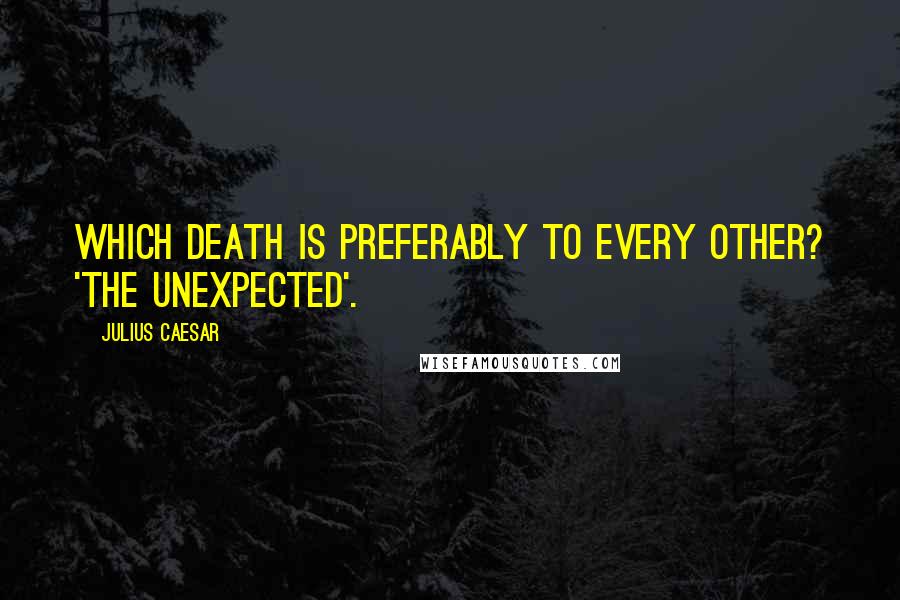 Julius Caesar Quotes: Which death is preferably to every other? 'The unexpected'.