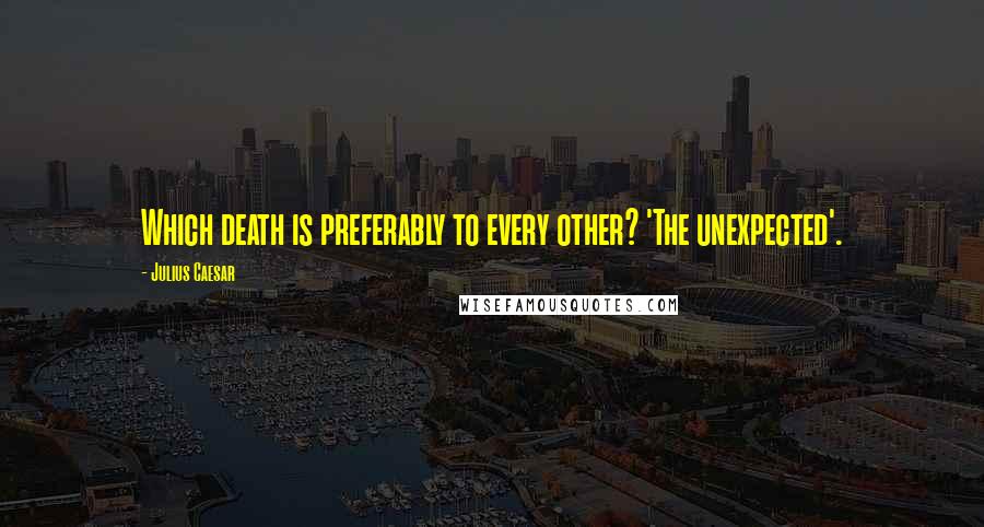 Julius Caesar Quotes: Which death is preferably to every other? 'The unexpected'.