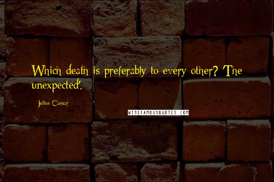 Julius Caesar Quotes: Which death is preferably to every other? 'The unexpected'.