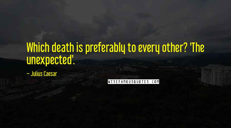 Julius Caesar Quotes: Which death is preferably to every other? 'The unexpected'.