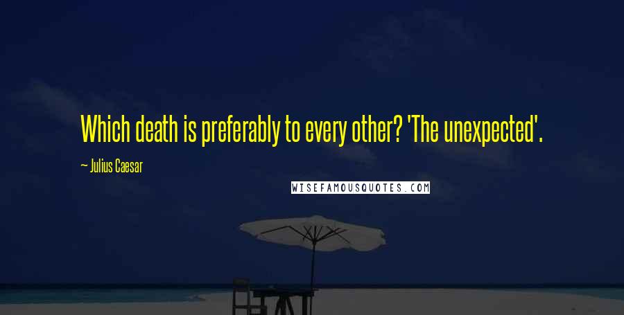 Julius Caesar Quotes: Which death is preferably to every other? 'The unexpected'.