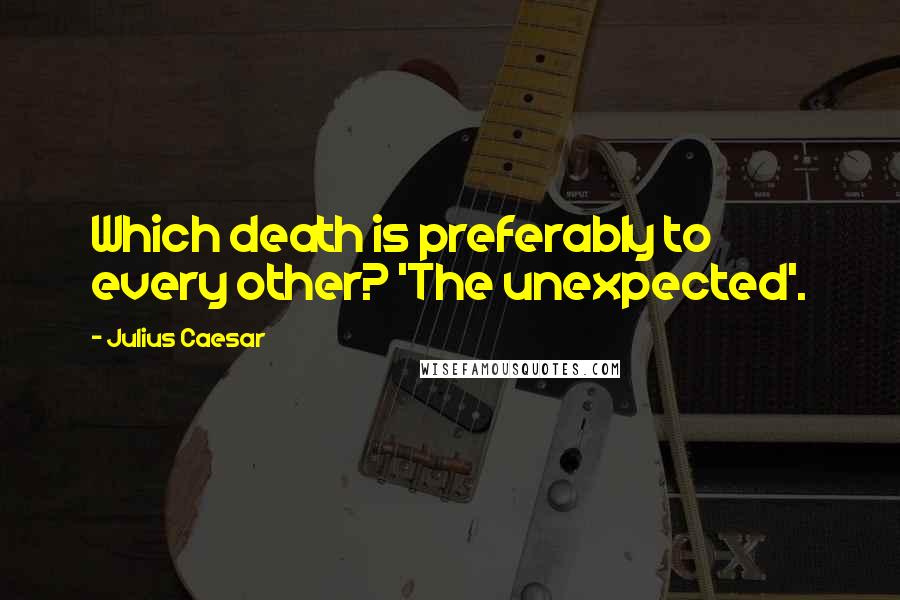 Julius Caesar Quotes: Which death is preferably to every other? 'The unexpected'.