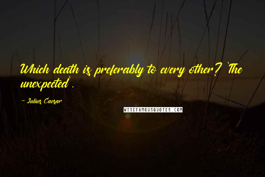 Julius Caesar Quotes: Which death is preferably to every other? 'The unexpected'.