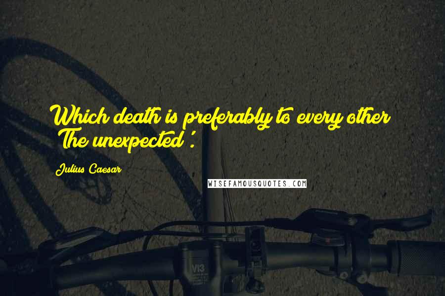 Julius Caesar Quotes: Which death is preferably to every other? 'The unexpected'.