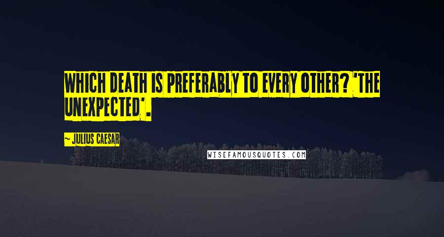 Julius Caesar Quotes: Which death is preferably to every other? 'The unexpected'.