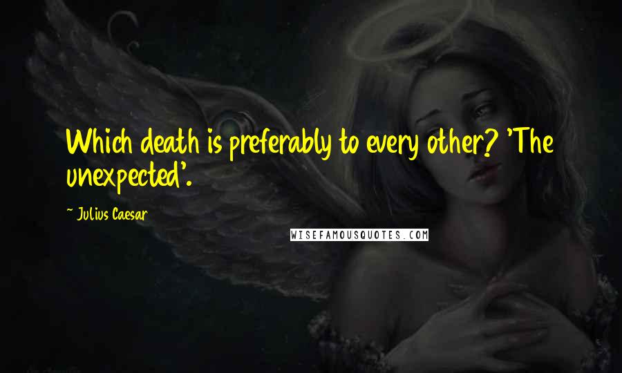 Julius Caesar Quotes: Which death is preferably to every other? 'The unexpected'.