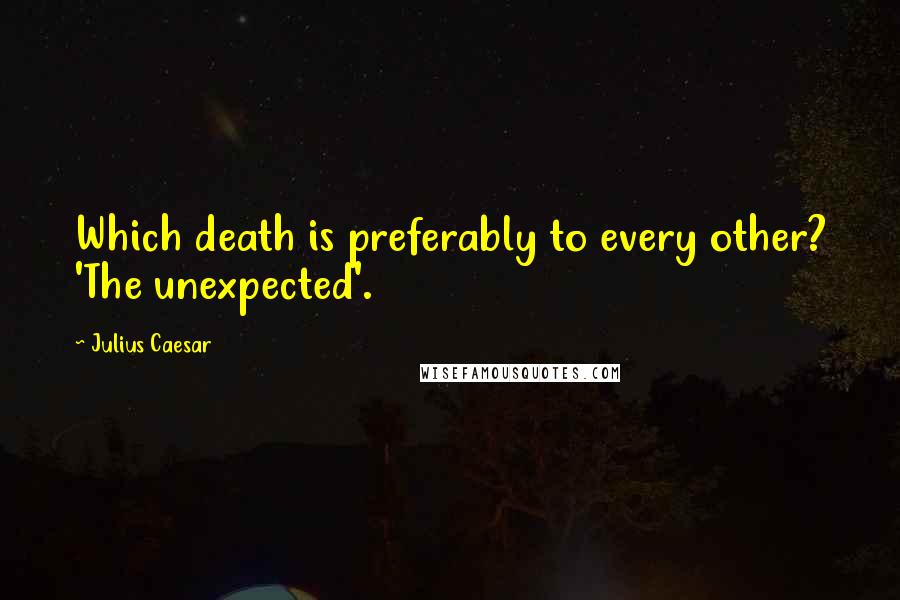 Julius Caesar Quotes: Which death is preferably to every other? 'The unexpected'.