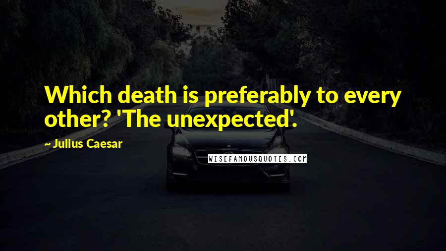 Julius Caesar Quotes: Which death is preferably to every other? 'The unexpected'.