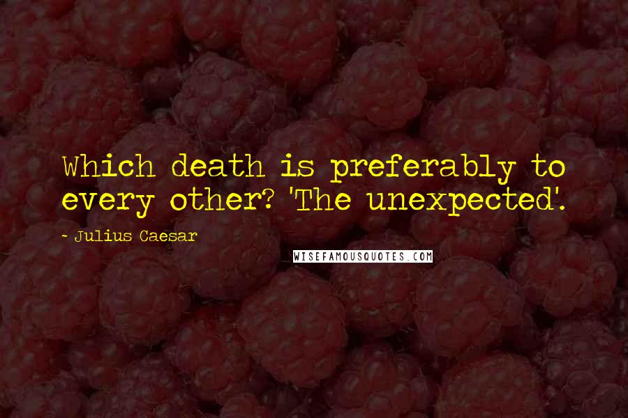 Julius Caesar Quotes: Which death is preferably to every other? 'The unexpected'.