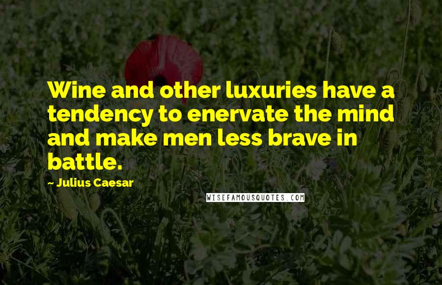 Julius Caesar Quotes: Wine and other luxuries have a tendency to enervate the mind and make men less brave in battle.