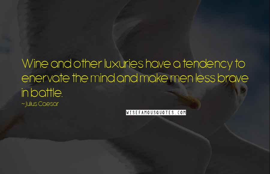 Julius Caesar Quotes: Wine and other luxuries have a tendency to enervate the mind and make men less brave in battle.