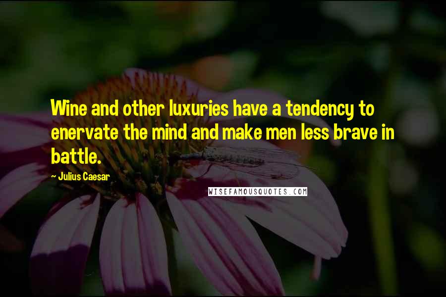 Julius Caesar Quotes: Wine and other luxuries have a tendency to enervate the mind and make men less brave in battle.