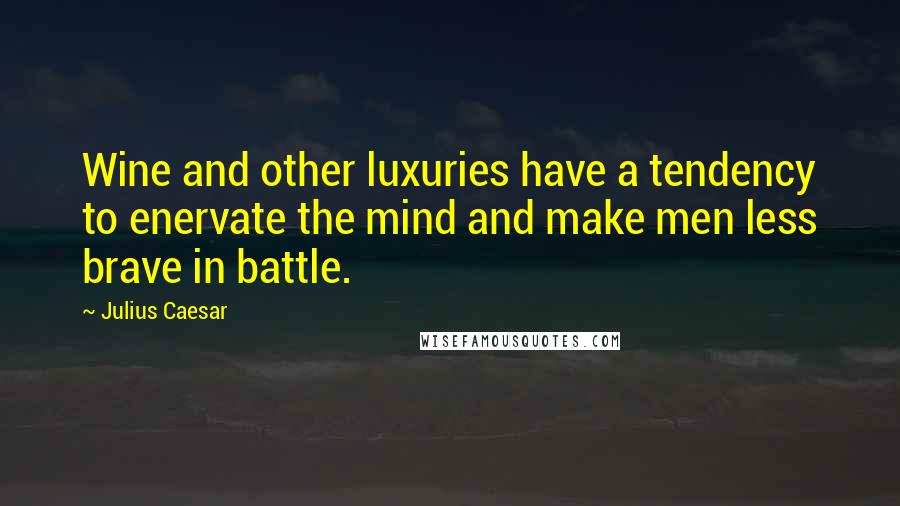 Julius Caesar Quotes: Wine and other luxuries have a tendency to enervate the mind and make men less brave in battle.