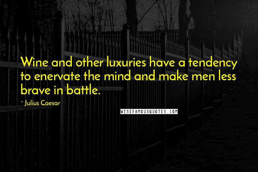 Julius Caesar Quotes: Wine and other luxuries have a tendency to enervate the mind and make men less brave in battle.