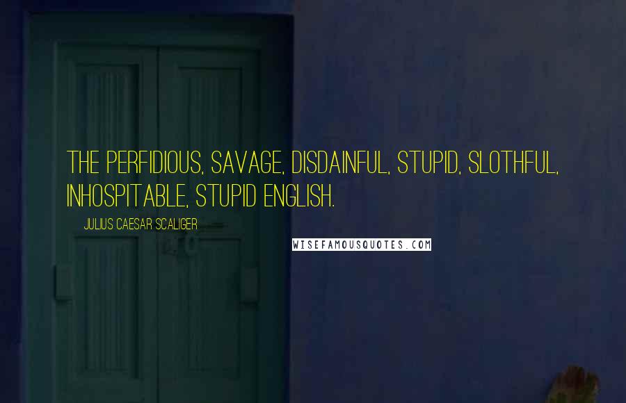 Julius Caesar Scaliger Quotes: The perfidious, savage, disdainful, stupid, slothful, inhospitable, stupid English.