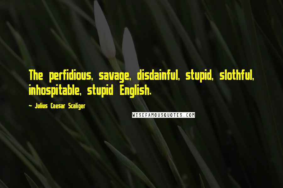 Julius Caesar Scaliger Quotes: The perfidious, savage, disdainful, stupid, slothful, inhospitable, stupid English.