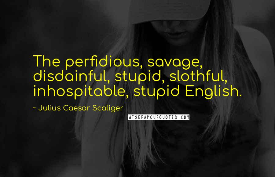 Julius Caesar Scaliger Quotes: The perfidious, savage, disdainful, stupid, slothful, inhospitable, stupid English.