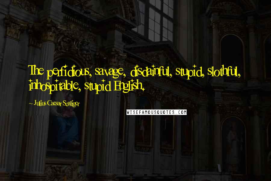 Julius Caesar Scaliger Quotes: The perfidious, savage, disdainful, stupid, slothful, inhospitable, stupid English.