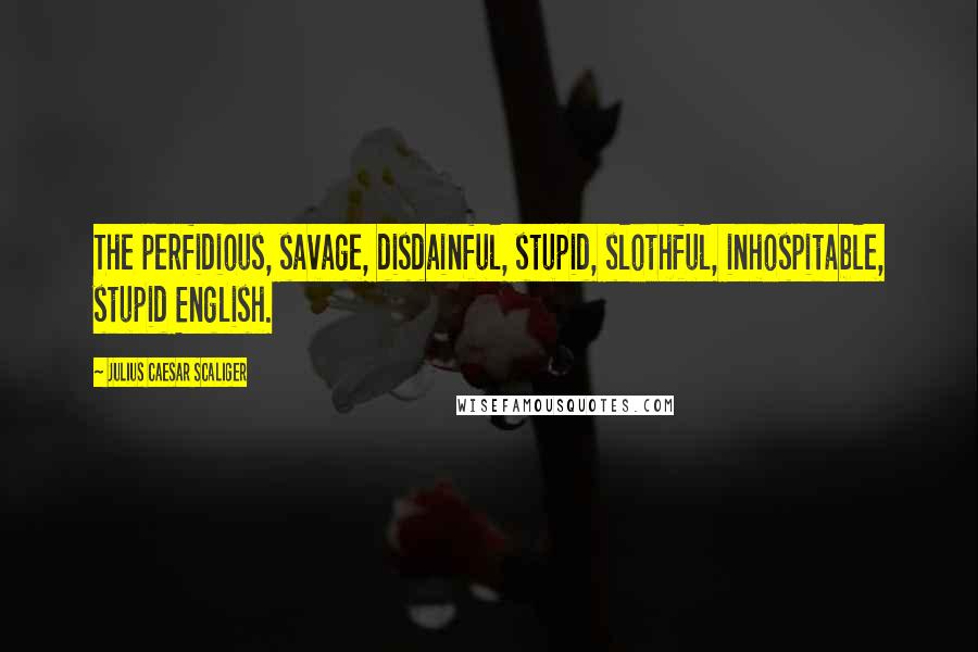 Julius Caesar Scaliger Quotes: The perfidious, savage, disdainful, stupid, slothful, inhospitable, stupid English.