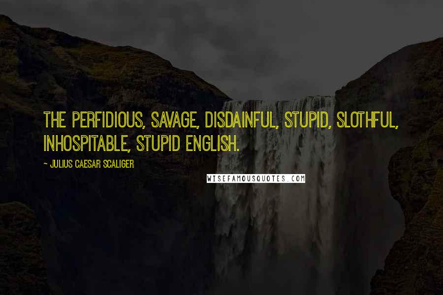 Julius Caesar Scaliger Quotes: The perfidious, savage, disdainful, stupid, slothful, inhospitable, stupid English.