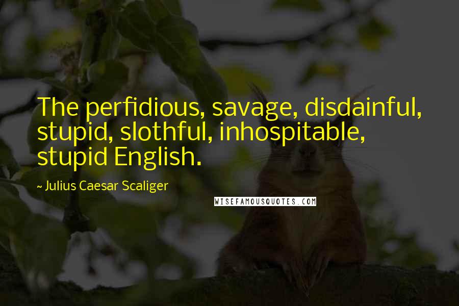 Julius Caesar Scaliger Quotes: The perfidious, savage, disdainful, stupid, slothful, inhospitable, stupid English.