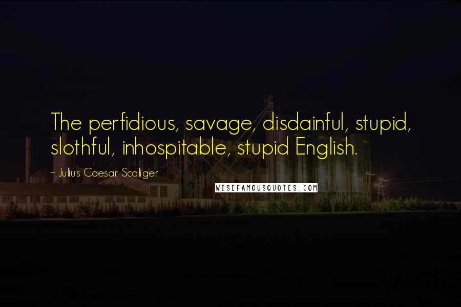 Julius Caesar Scaliger Quotes: The perfidious, savage, disdainful, stupid, slothful, inhospitable, stupid English.