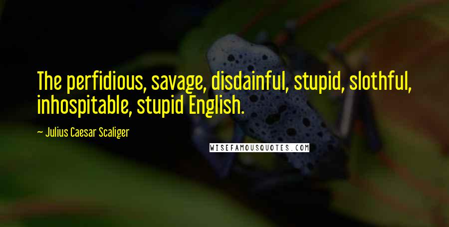 Julius Caesar Scaliger Quotes: The perfidious, savage, disdainful, stupid, slothful, inhospitable, stupid English.