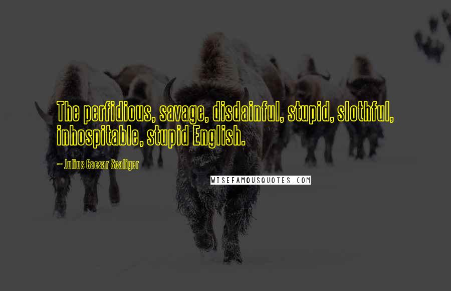 Julius Caesar Scaliger Quotes: The perfidious, savage, disdainful, stupid, slothful, inhospitable, stupid English.