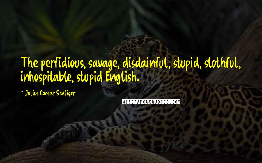 Julius Caesar Scaliger Quotes: The perfidious, savage, disdainful, stupid, slothful, inhospitable, stupid English.