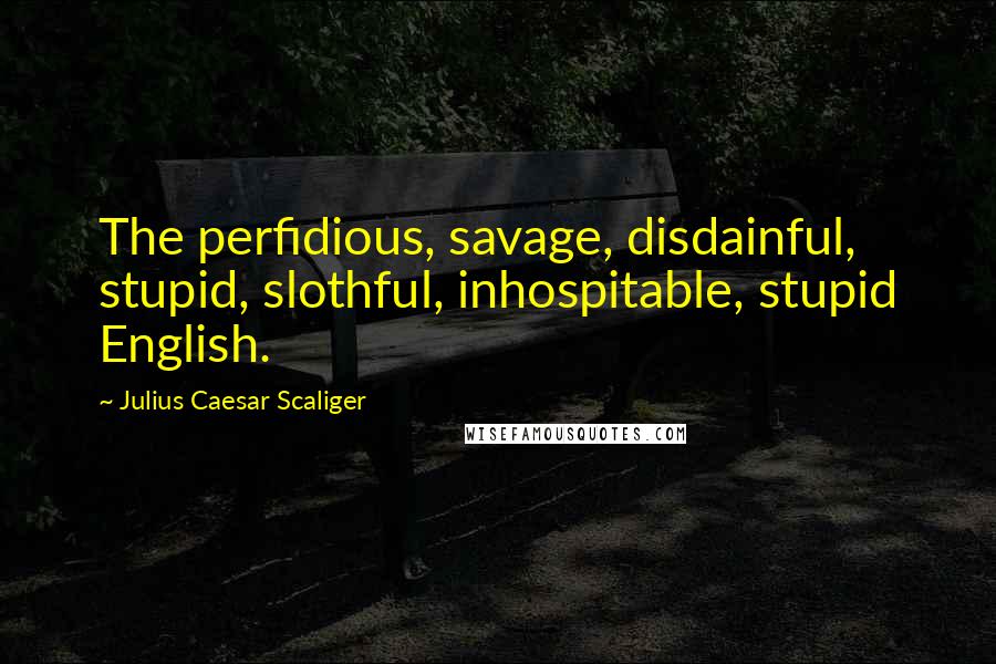 Julius Caesar Scaliger Quotes: The perfidious, savage, disdainful, stupid, slothful, inhospitable, stupid English.