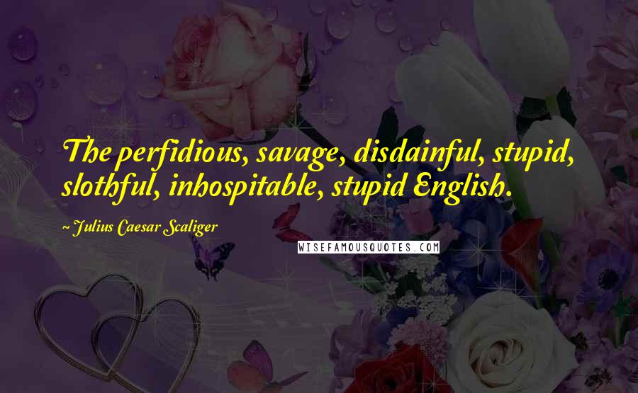 Julius Caesar Scaliger Quotes: The perfidious, savage, disdainful, stupid, slothful, inhospitable, stupid English.