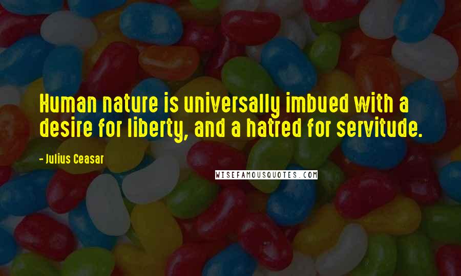 Julius Ceasar Quotes: Human nature is universally imbued with a desire for liberty, and a hatred for servitude.