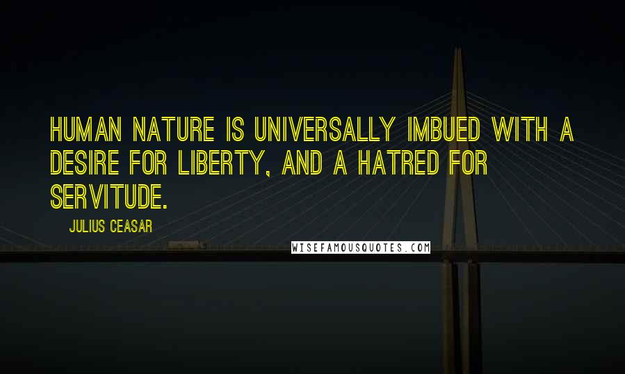 Julius Ceasar Quotes: Human nature is universally imbued with a desire for liberty, and a hatred for servitude.