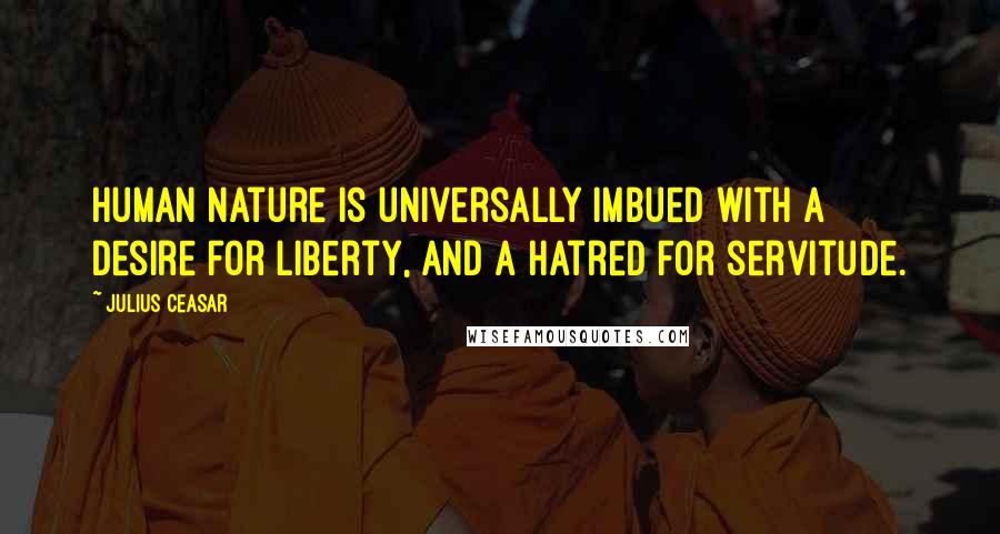 Julius Ceasar Quotes: Human nature is universally imbued with a desire for liberty, and a hatred for servitude.